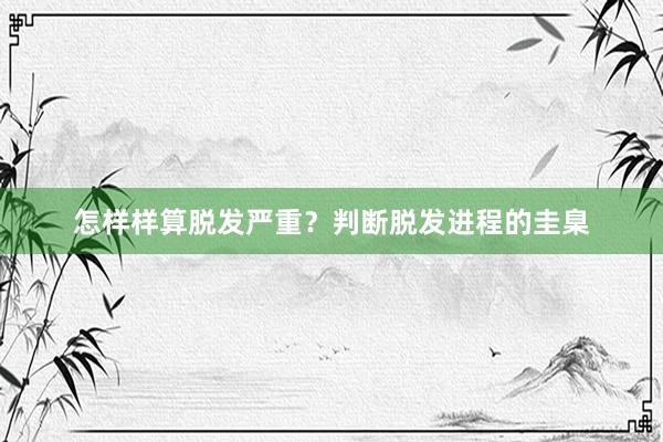 怎样样算脱发严重？判断脱发进程的圭臬