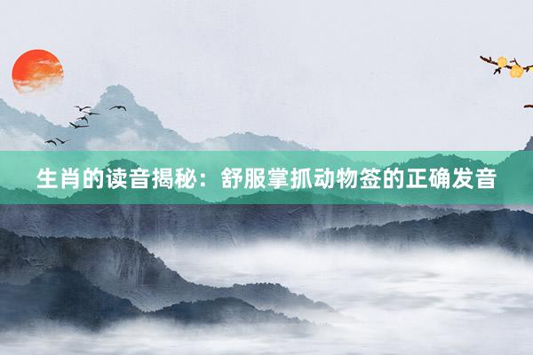 生肖的读音揭秘：舒服掌抓动物签的正确发音